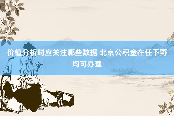 价值分析时应关注哪些数据 北京公积金在任下野均可办理