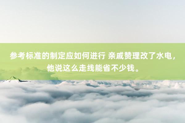 参考标准的制定应如何进行 亲戚赞理改了水电，他说这么走线能省不少钱。