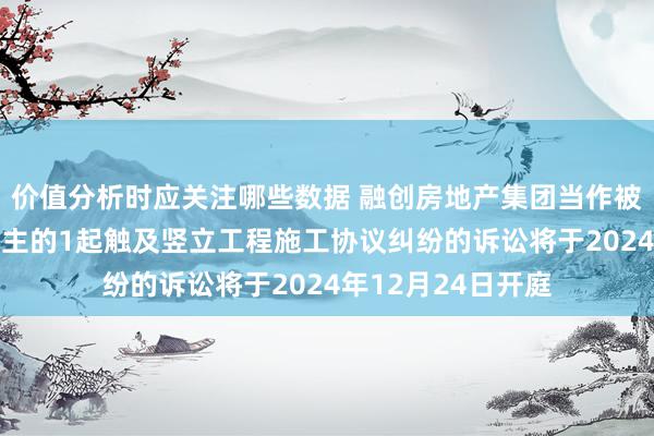 价值分析时应关注哪些数据 融创房地产集团当作被告/被上诉东说念主的1起触及竖立工程施工协议纠纷的诉讼将于2024年12月24日开庭