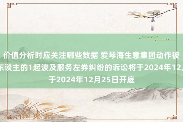 价值分析时应关注哪些数据 爱琴海生意集团动作被告/被上诉东谈主的1起波及服务左券纠纷的诉讼将于2024年12月25日开庭