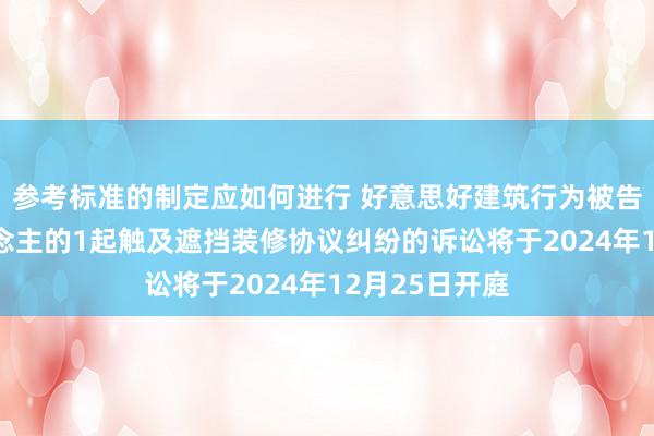 参考标准的制定应如何进行 好意思好建筑行为被告/被上诉东说念主的1起触及遮挡装修协议纠纷的诉讼将于2024年12月25日开庭