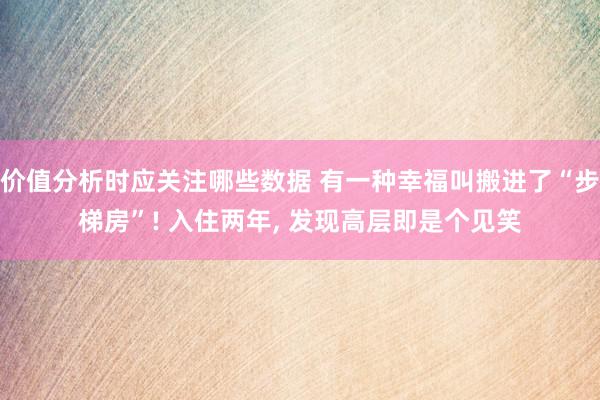 价值分析时应关注哪些数据 有一种幸福叫搬进了“步梯房”! 入住两年, 发现高层即是个见笑