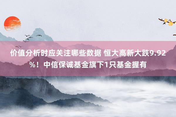 价值分析时应关注哪些数据 恒大高新大跌9.92%！中信保诚基金旗下1只基金握有