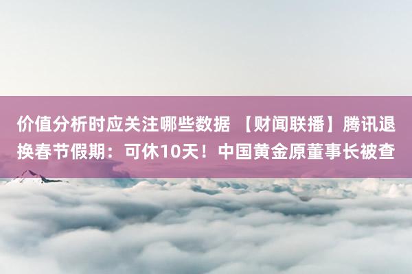 价值分析时应关注哪些数据 【财闻联播】腾讯退换春节假期：可休10天！中国黄金原董事长被查