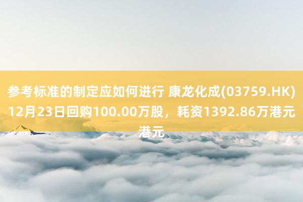 参考标准的制定应如何进行 康龙化成(03759.HK)12月23日回购100.00万股，耗资1392.86万港元