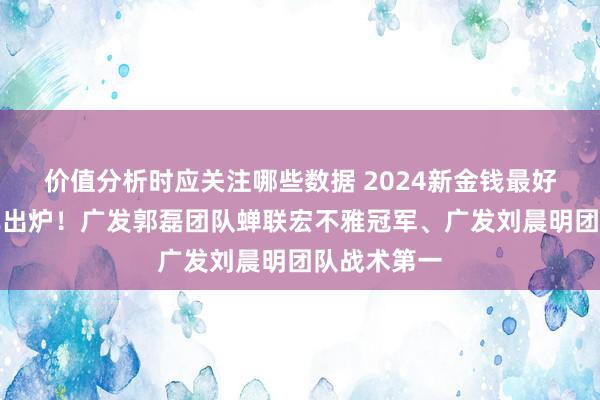 价值分析时应关注哪些数据 2024新金钱最好分析师榜单出炉！广发郭磊团队蝉联宏不雅冠军、广发刘晨明团队战术第一