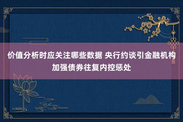 价值分析时应关注哪些数据 央行约谈引金融机构加强债券往复内控惩处