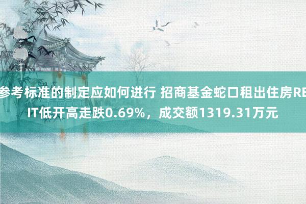 参考标准的制定应如何进行 招商基金蛇口租出住房REIT低开高走跌0.69%，成交额1319.31万元