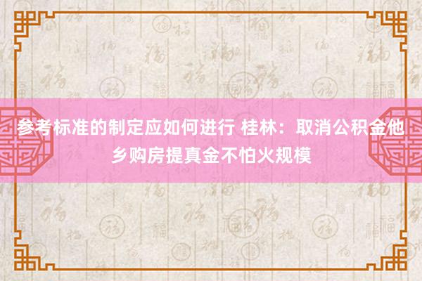 参考标准的制定应如何进行 桂林：取消公积金他乡购房提真金不怕火规模