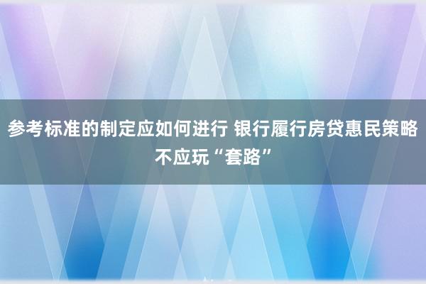 参考标准的制定应如何进行 银行履行房贷惠民策略不应玩“套路”