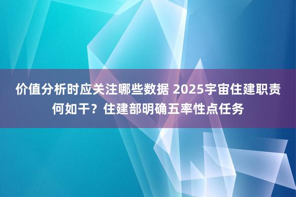 价值分析时应关注哪些数据 2025宇宙住建职责何如干？住建部明确五率性点任务