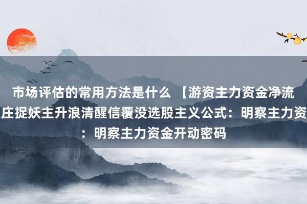 市场评估的常用方法是什么 【游资主力资金净流入】开动跟庄捉妖主升浪清醒信覆没选股主义公式：明察主力资金开动密码