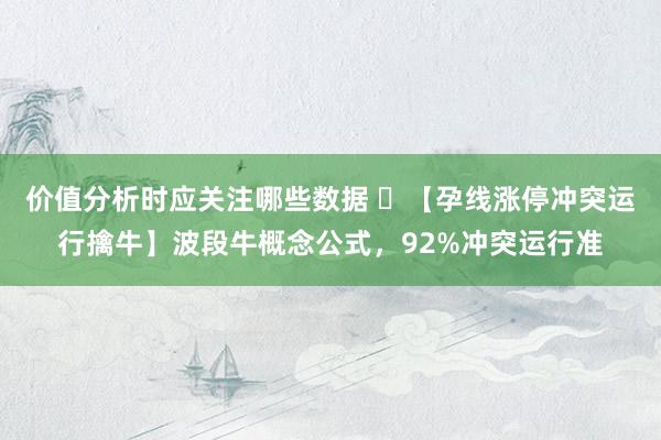 价值分析时应关注哪些数据 ​【孕线涨停冲突运行擒牛】波段牛概念公式，92%冲突运行准