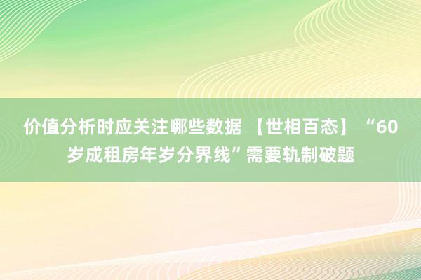 价值分析时应关注哪些数据 【世相百态】 “60岁成租房年岁分界线”需要轨制破题