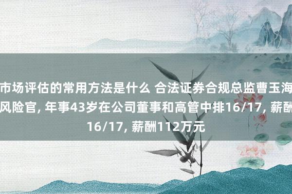 市场评估的常用方法是什么 合法证券合规总监曹玉海新任首席风险官, 年事43岁在公司董事和高管中排16/17, 薪酬112万元