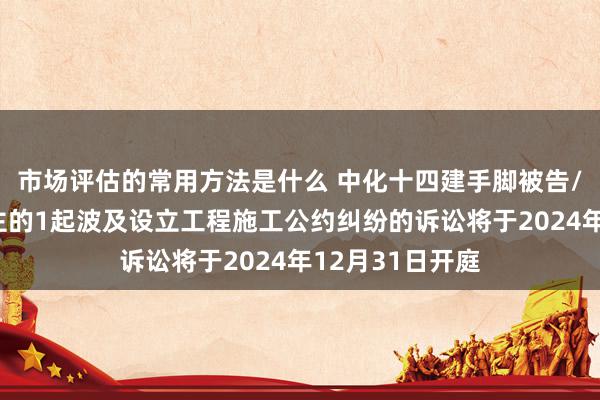 市场评估的常用方法是什么 中化十四建手脚被告/被上诉东说念主的1起波及设立工程施工公约纠纷的诉讼将于2024年12月31日开庭