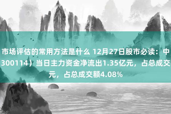 市场评估的常用方法是什么 12月27日股市必读：中航电测（300114）当日主力资金净流出1.35亿元，占总成交额4.08%