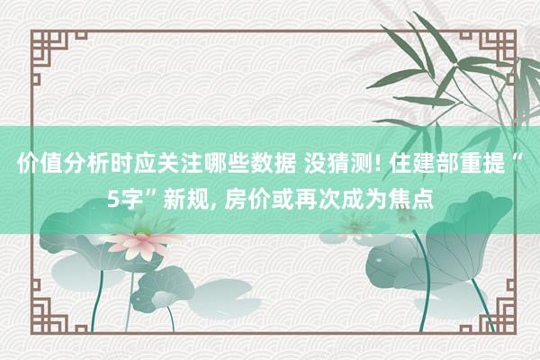 价值分析时应关注哪些数据 没猜测! 住建部重提“5字”新规, 房价或再次成为焦点