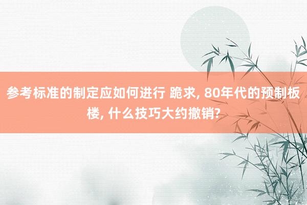 参考标准的制定应如何进行 跪求, 80年代的预制板楼, 什么技巧大约撤销?