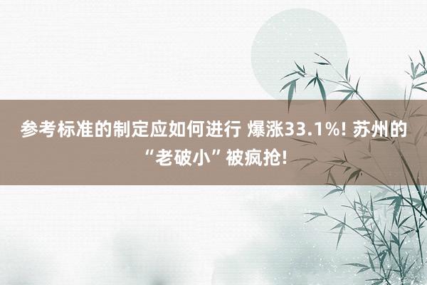 参考标准的制定应如何进行 爆涨33.1%! 苏州的“老破小”被疯抢!