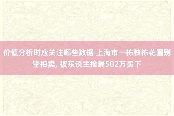 价值分析时应关注哪些数据 上海市一栋独栋花圃别墅拍卖, 被东谈主捡漏582万买下