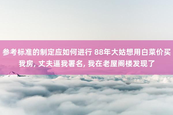 参考标准的制定应如何进行 88年大姑想用白菜价买我房, 丈夫逼我署名, 我在老屋阁楼发现了