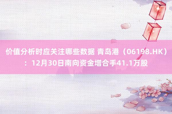 价值分析时应关注哪些数据 青岛港（06198.HK）：12月30日南向资金增合手41.1万股