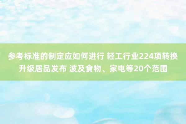 参考标准的制定应如何进行 轻工行业224项转换升级居品发布 波及食物、家电等20个范围