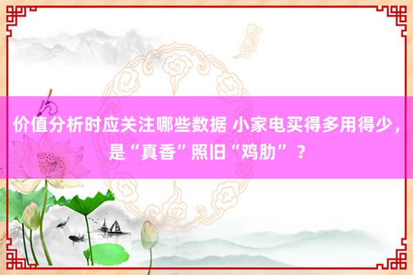 价值分析时应关注哪些数据 小家电买得多用得少，是“真香”照旧“鸡肋” ？