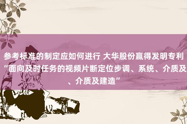 参考标准的制定应如何进行 大华股份赢得发明专利授权: “面向及时任务的视频片断定位步调、系统、介质及建造”