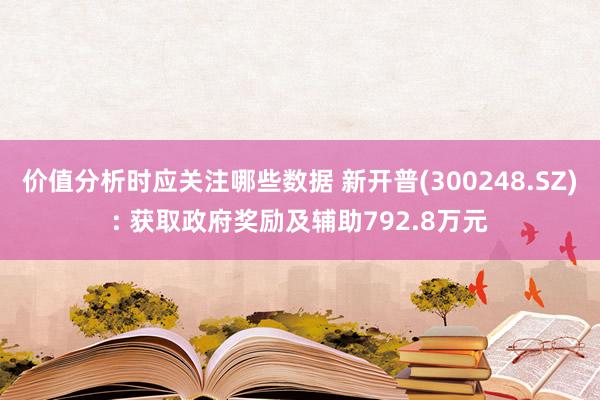 价值分析时应关注哪些数据 新开普(300248.SZ): 获取政府奖励及辅助792.8万元