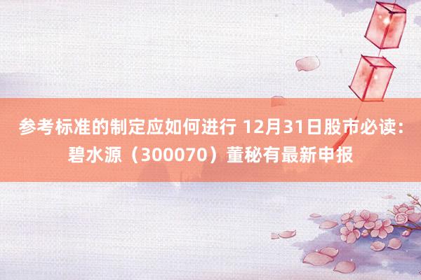 参考标准的制定应如何进行 12月31日股市必读：碧水源（300070）董秘有最新申报