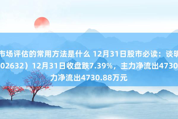 市场评估的常用方法是什么 12月31日股市必读：谈明光学（002632）12月31日收盘跌7.39%，主力净流出4730.88万元