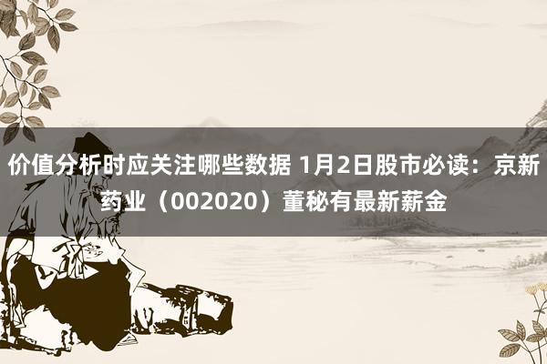 价值分析时应关注哪些数据 1月2日股市必读：京新药业（002020）董秘有最新薪金