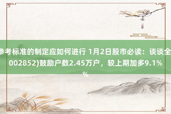 参考标准的制定应如何进行 1月2日股市必读：谈谈全(002852)鼓励户数2.45万户，较上期加多9.1%