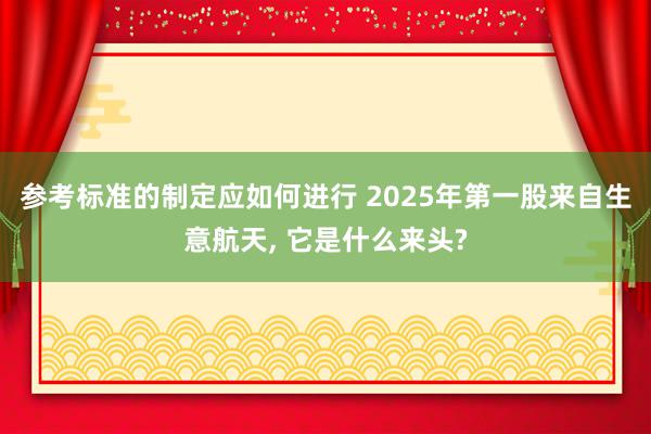 参考标准的制定应如何进行 2025年第一股来自生意航天, 它是什么来头?