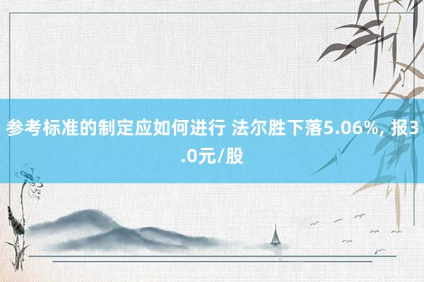 参考标准的制定应如何进行 法尔胜下落5.06%, 报3.0元/股