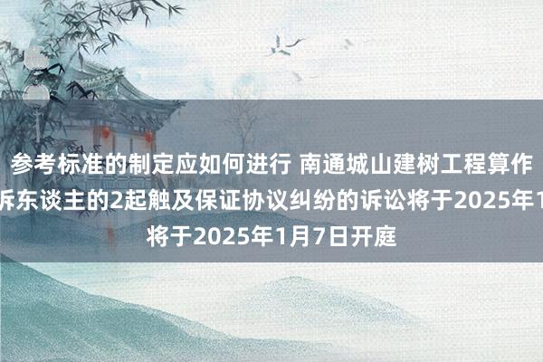 参考标准的制定应如何进行 南通城山建树工程算作被告/被上诉东谈主的2起触及保证协议纠纷的诉讼将于2025年1月7日开庭