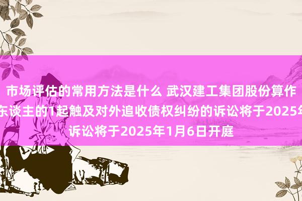 市场评估的常用方法是什么 武汉建工集团股份算作被告/被上诉东谈主的1起触及对外追收债权纠纷的诉讼将于2025年1月6日开庭