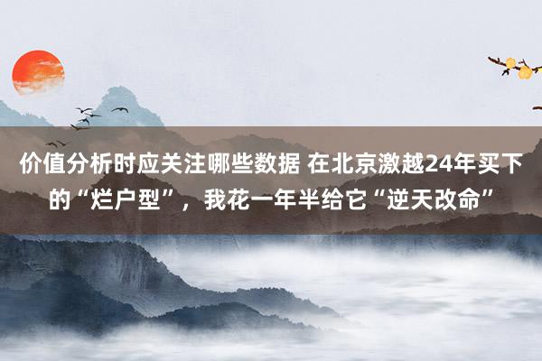 价值分析时应关注哪些数据 在北京激越24年买下的“烂户型”，我花一年半给它“逆天改命”