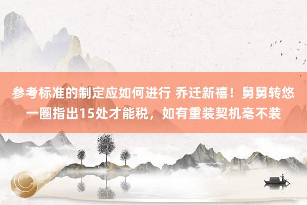 参考标准的制定应如何进行 乔迁新禧！舅舅转悠一圈指出15处才能税，如有重装契机毫不装