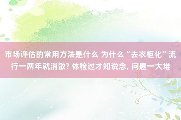 市场评估的常用方法是什么 为什么“去衣柜化”流行一两年就消散? 体验过才知说念, 问题一大堆