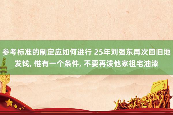 参考标准的制定应如何进行 25年刘强东再次回旧地发钱, 惟有一个条件, 不要再泼他家祖宅油漆