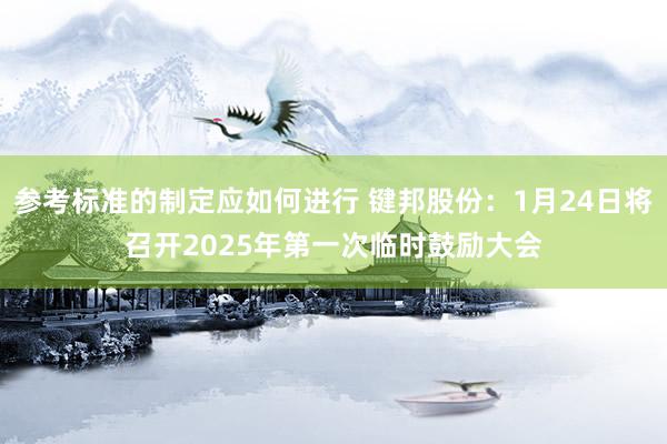 参考标准的制定应如何进行 键邦股份：1月24日将召开2025年第一次临时鼓励大会