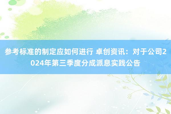 参考标准的制定应如何进行 卓创资讯：对于公司2024年第三季度分成派息实践公告