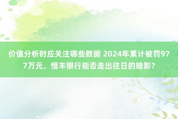 价值分析时应关注哪些数据 2024年累计被罚977万元，恒丰银行能否走出往日的暗影？