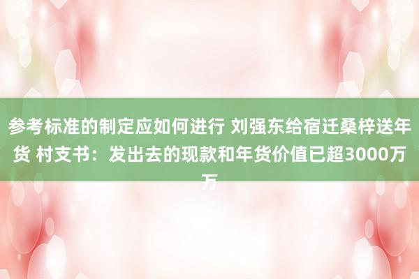 参考标准的制定应如何进行 刘强东给宿迁桑梓送年货 村支书：发出去的现款和年货价值已超3000万