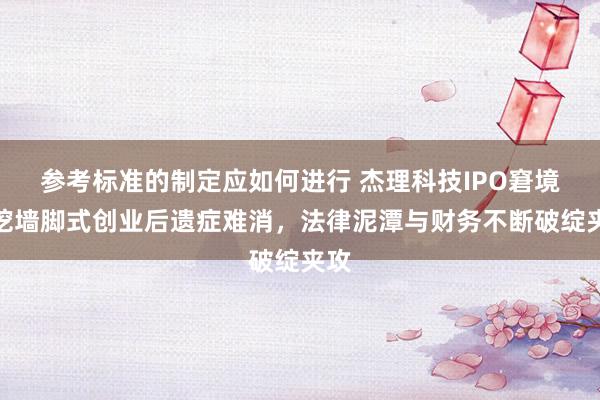 参考标准的制定应如何进行 杰理科技IPO窘境：挖墙脚式创业后遗症难消，法律泥潭与财务不断破绽夹攻