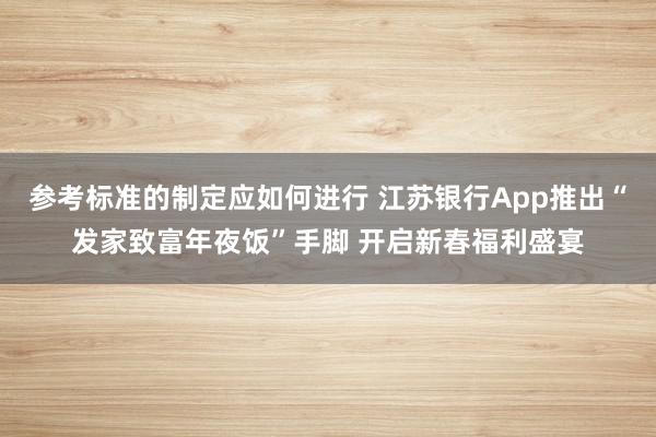 参考标准的制定应如何进行 江苏银行App推出“发家致富年夜饭”手脚 开启新春福利盛宴