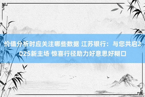 价值分析时应关注哪些数据 江苏银行：与您共启2025新主场 惊喜行径助力好意思好糊口